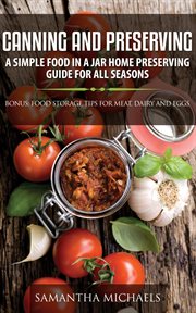 Canning and preserving: a simple food in a jar home preserving guide for all seasons : bonus: food storage tips for meat, dairy and eggs cover image