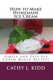 How to make homemade ice cream : simple and easy ice cream maker recipes cover image
