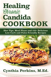 Healing chronic candida cookbook : diet tips, meal plans, and 125+ delicious low-carb and paleo friendly recipes cover image