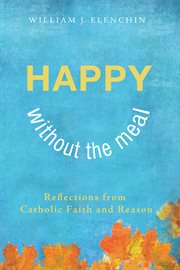 Happy without the meal : reflections from Catholic faith and reason cover image