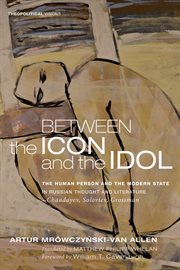 Between the icon and the idol : the human person and the modern state in Russian literature and thought-- Chaadayev, Soloviev, Grossman cover image