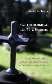 Your theological last will and testament. Using Martin Luther's "Theological Last Will and Testament" to Pass Faith on to Our Children cover image