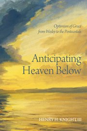 Anticipating Heaven below : optimism of grace from Wesley to the Pentecostals cover image
