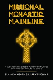 Missional, monastic, mainline : a guide to starting missional micro-communities in historically mainline traditions cover image