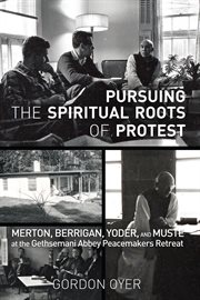 Pursuing the spiritual roots of protest : Merton, Berrigan, Yoder, and Muste at the Gethsemani Abbey peacemakers retreat cover image