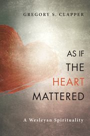 As if the heart mattered : a Wesleyan spirituality cover image