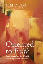 Oriented to faith : transforming the conflict over gay relationships cover image