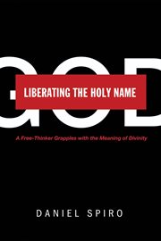Liberating the holy name : a free-thinker grapples with the meaning of divinity cover image