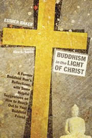 Buddhism in the light of Christ : a former Buddhist nun's reflections, with some helpful suggestions on how to reach out to your Buddist friend cover image