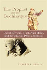 Prophet and the bodhisattva : Daniel Berrigan, Thich Nhat Hanh, and the ethics of peace and justice cover image