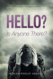 Hello? is anyone there? : a pastoral reflection on the struggle with "unanswered" prayer cover image