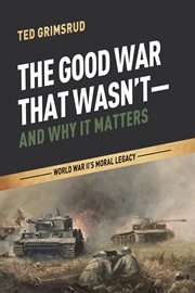 The Good War That Wasn't--and Why It Matters : World War II's moral legacy cover image