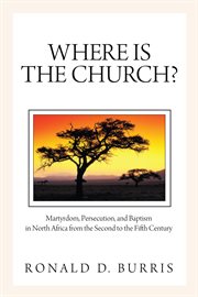 Where is the church? : martyrdom, persecution, and baptism in North Africa from the second to the fifth century cover image