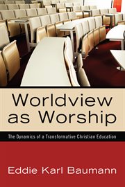 Worldview as worship : the dynamics of a transformative Christian education cover image