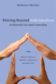 Moving Beyond Individualism in Pastoral Care and Counseling : Reflections on Theory, Theology, and Practice cover image