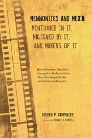 Mennonites and media : mentioned in it, maligned by it, and makers of it : how Mennonites have been portrayed in media and how they have shaped media for identity and outreach cover image