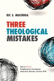 Three theological mistakes : how to correct Enlightenment assumptions about God, miracles, and free will cover image