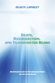 Death, resurrection, and transporter beams : an introduction to five Christian views on life after death cover image