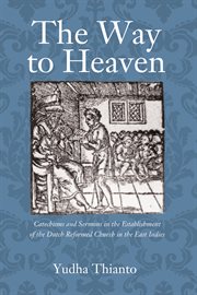 The way to heaven : Catechisms and sermons in the establishment of the Dutch Reformed Church in the East Indies cover image