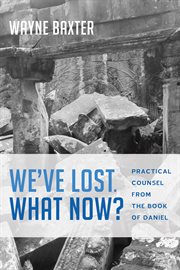 We've lost, what now? : Practical counsel from the Book of Daniel / Wayne Baxter ; foreword by Lee Beach cover image