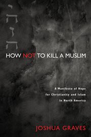 How not to kill a Muslim : a manifesto of hope for Christianity and Islam in North America cover image