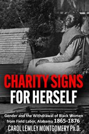 Charity Signs for Herself : Gender and the Withdrawal of Black Women from Field Labor, Alabama 1865-1876 cover image