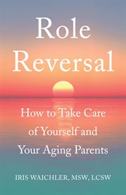 ROLE REVERSAL;HOW TO TAKE CARE OF YOURSELF AND YOUR AGING PARENTS cover image