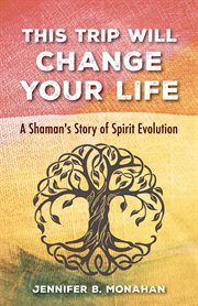 This trip will change your life : a shaman's story of spirit evolution cover image