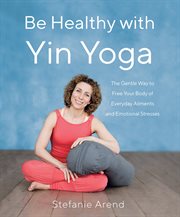 Be healthy with yin yoga. The Gentle Way to Free Your Body of Everyday Ailments and Emotional Stresses cover image
