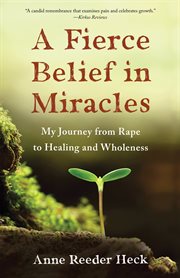 A fierce belief in miracles. My Journey from Rape to Healing and Wholeness cover image
