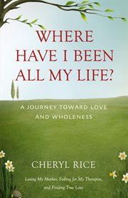 Where Have I Been All My Life? : A Journey Toward Love and Wholeness cover image