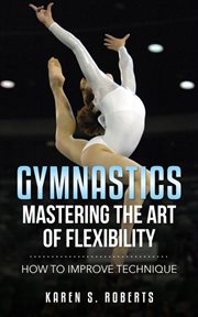 Gymnastics. Mastering the Art of Flexibility: How to Improve Technique cover image