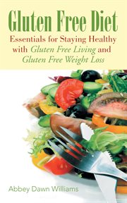 Gluten free diet : essentials for staying healthy with gluten free living and gluten free weight loss cover image