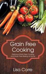 Grain free cooking. Delicious Grain Free Cooking and Grain Free Baking at Home cover image
