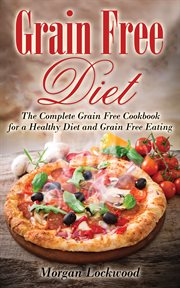 Grain free diet. The Complete Grain Free Cookbook for a Healthy Diet and Grain Free Eating cover image