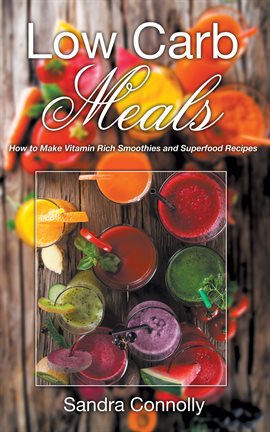 Cover image for Low Carb Meals: How to Make Vitamin Rich Smoothies and Superfood Recipes