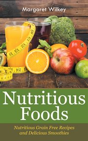 Nutritious foods. Nutritious Grain Free Recipes and Delicious Smoothies cover image