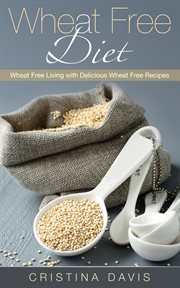 Wheat free diet. Wheat Free Living with Delicious Wheat Free Recipes cover image