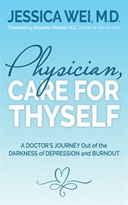 Physician, care for thyself. A Doctor's Journey Out of the Darkness of Depression and Burnout formerly subtitled True Confessions cover image