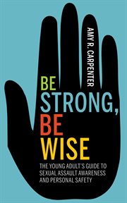 Be strong, be wise. The Young Adult's Guide to Sexual Assault Awareness and Personal Safety cover image