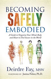 Becoming safely embodied : a guide to organize your mind, body and heart to feel secure in the world cover image