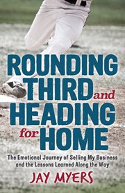Rounding third and heading for home. The Emotional Journey of Selling My Business and the Lessons Learned Along the Way cover image