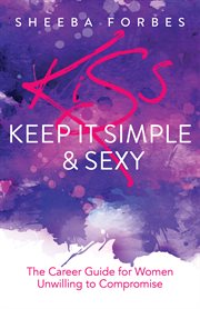 K.I.S.S. (keep it simple & sexy) : the career guide for women unwilling to compromise cover image