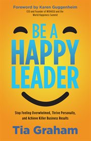 Be a happy leader : stop feeling overwhelmed, thrive personally, and achieve killer business results cover image