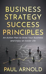 Business strategy success principles. An Action Plan to Grow Your Business and Enjoy an Easier Life cover image