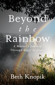 BEYOND THE RAINBOW : a mother's journey through grief to grace cover image