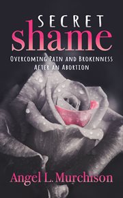 SECRET SHAME : overcoming pain and brokenness after an abortion cover image