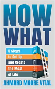 NOW WHAT : 5 steps to get up and create the most of life cover image