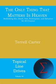The only thing that matters is heaven : rethinking sin, death, hell, redemption, and salvation for all creation cover image