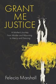 Grant Me Justice : A Mother's Journey from Murder and Mourning to Mercy and Dancing cover image